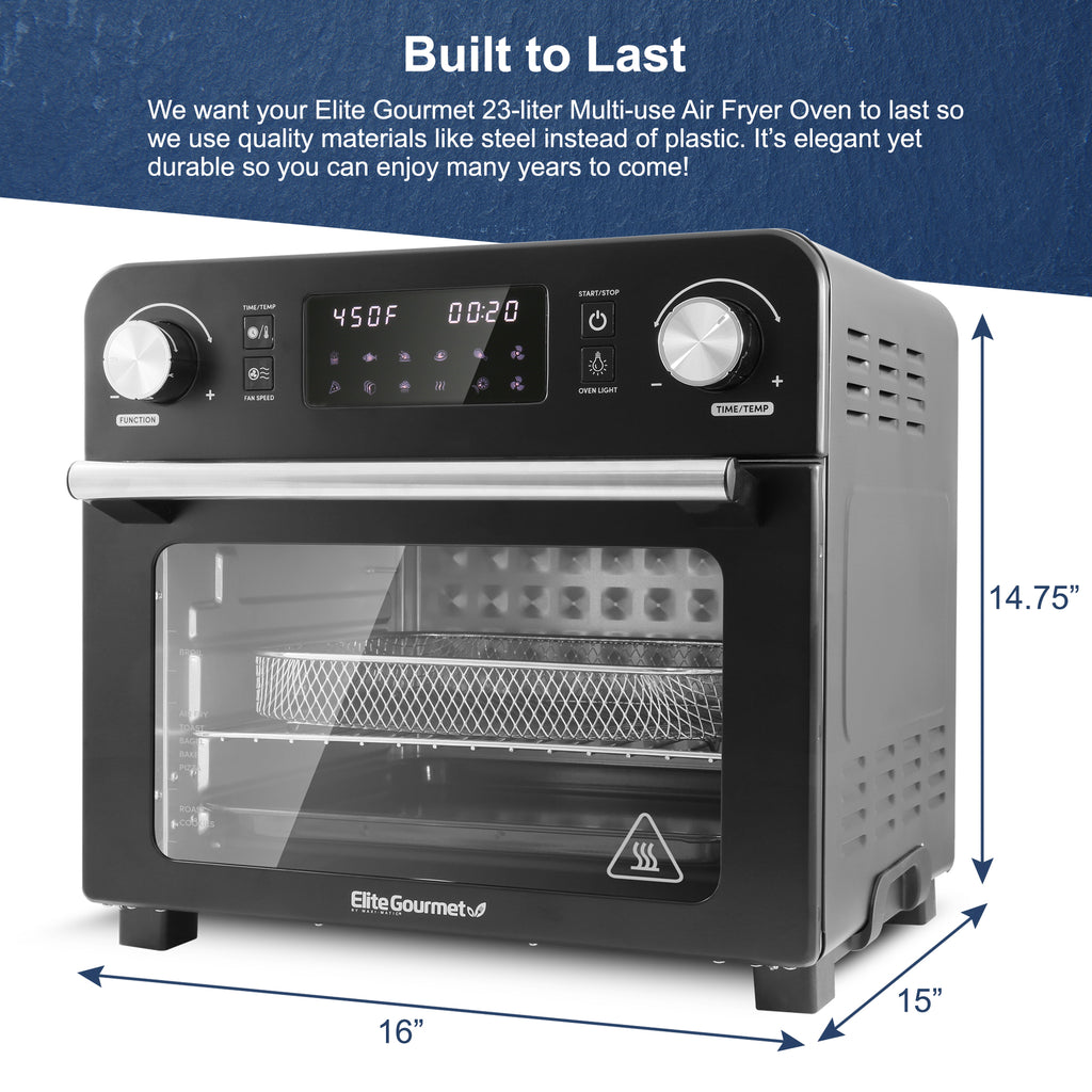 Built to Last We want your Elite Gourmet 23-liter Multi-use Air Fryer Oven to last so we use quality materials like steel instead of plastic. It's elegant yet durable so you can enjoy many years to come! Width : 16" Height : 14.75" Length : 15"